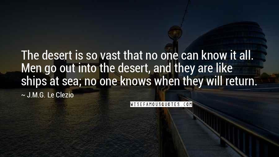 J.M.G. Le Clezio quotes: The desert is so vast that no one can know it all. Men go out into the desert, and they are like ships at sea; no one knows when they