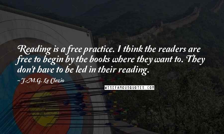 J.M.G. Le Clezio quotes: Reading is a free practice. I think the readers are free to begin by the books where they want to. They don't have to be led in their reading.