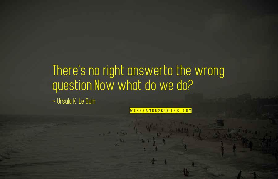 J M G Le Quotes By Ursula K. Le Guin: There's no right answerto the wrong question.Now what