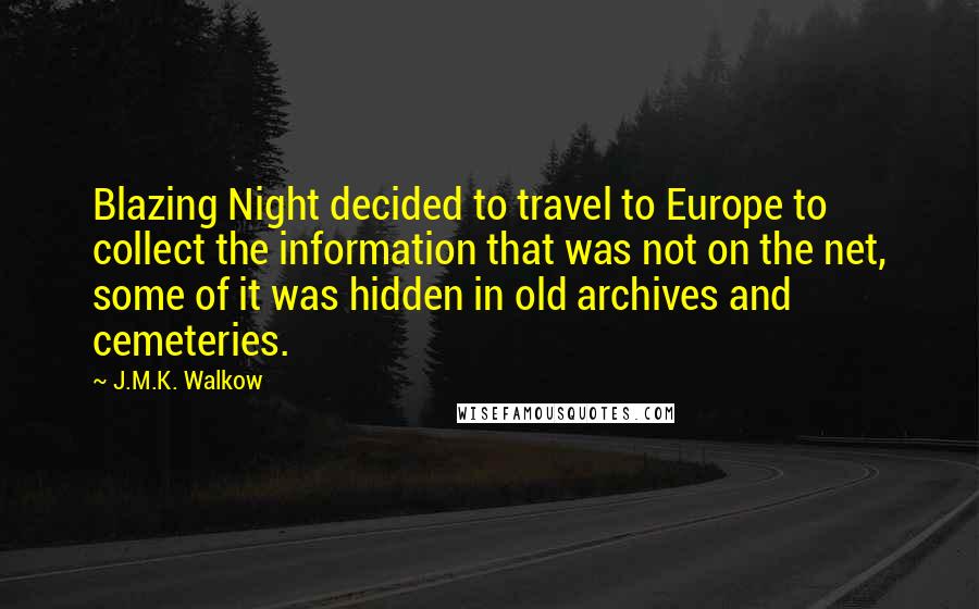 J.M.K. Walkow quotes: Blazing Night decided to travel to Europe to collect the information that was not on the net, some of it was hidden in old archives and cemeteries.