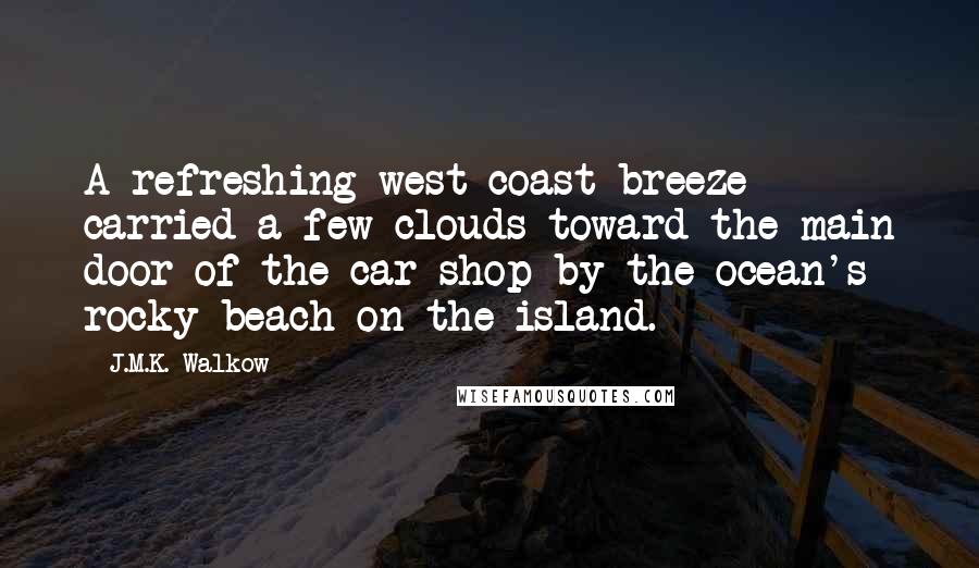 J.M.K. Walkow quotes: A refreshing west coast breeze carried a few clouds toward the main door of the car shop by the ocean's rocky beach on the island. J.M.K. Walkow quotes: A refreshing west coast breeze carried a few clouds toward the main door of the car shop by the ocean's rocky beach on the island.