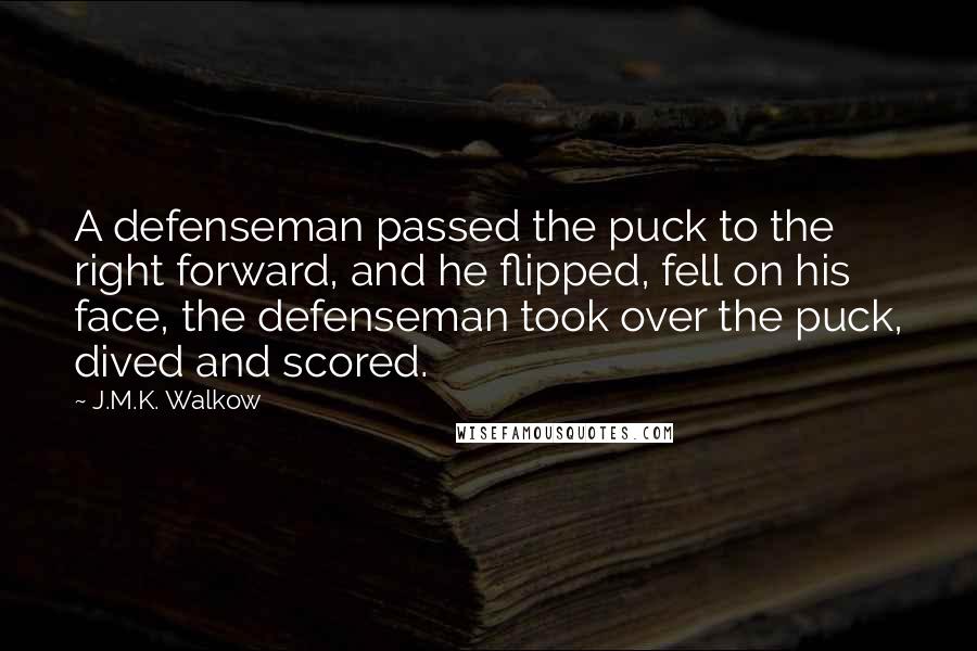 J.M.K. Walkow quotes: A defenseman passed the puck to the right forward, and he flipped, fell on his face, the defenseman took over the puck, dived and scored.