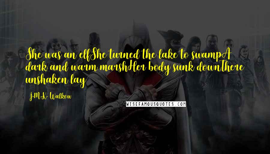 J.M.K. Walkow quotes: She was an elfShe turned the lake to swampA dark and warm marshHer body sunk downThere unshaken lay