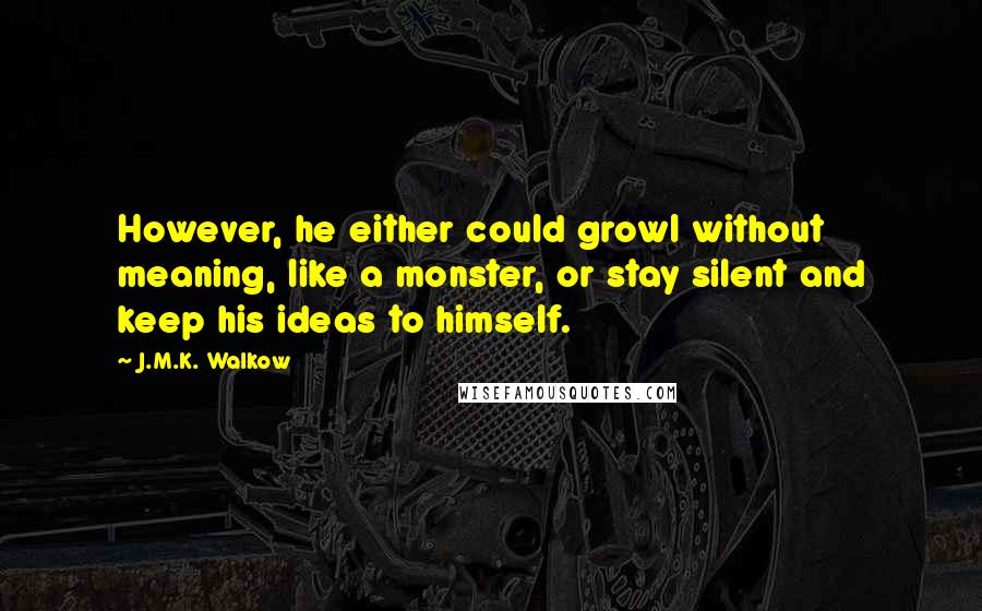 J.M.K. Walkow quotes: However, he either could growl without meaning, like a monster, or stay silent and keep his ideas to himself. J.M.K. Walkow quotes: However, he either could growl without meaning, like a monster, or stay silent and keep his ideas to himself.
