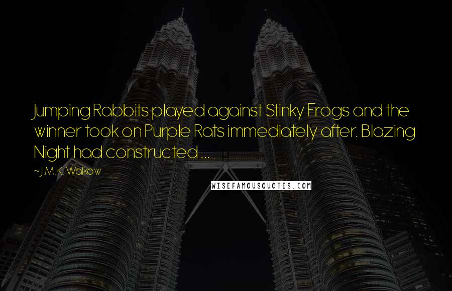 J.M.K. Walkow quotes: Jumping Rabbits played against Stinky Frogs and the winner took on Purple Rats immediately after. Blazing Night had constructed ... J.M.K. Walkow quotes: Jumping Rabbits played against Stinky Frogs and the winner took on Purple Rats immediately after. Blazing Night had constructed ...