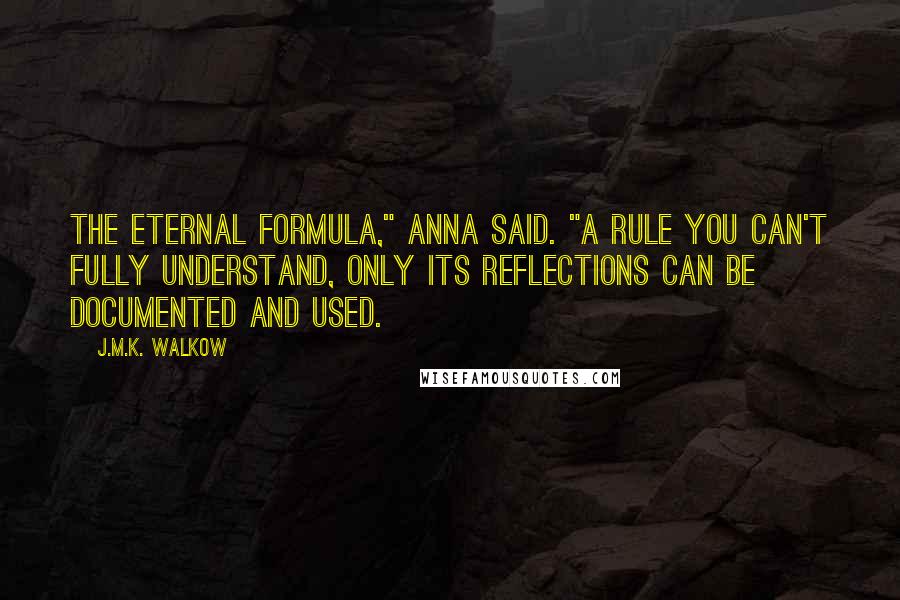 J.M.K. Walkow quotes: The eternal formula," Anna said. "A rule you can't fully understand, only its reflections can be documented and used.