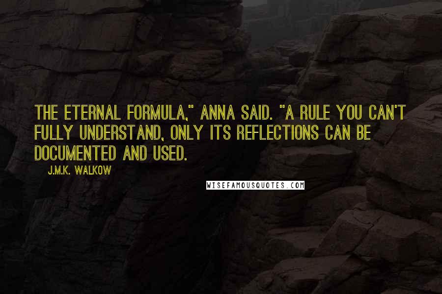 J.M.K. Walkow quotes: The eternal formula," Anna said. "A rule you can't fully understand, only its reflections can be documented and used. J.M.K. Walkow quotes: The eternal formula," Anna said. "A rule you can't fully understand, only its reflections can be documented and used.