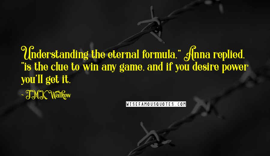 J.M.K. Walkow quotes: Understanding the eternal formula," Anna replied, "is the clue to win any game, and if you desire power you'll get it.