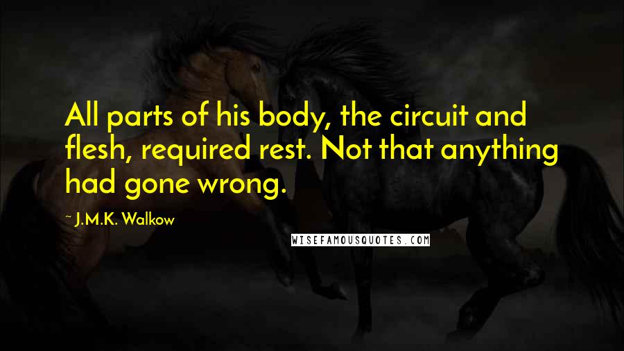 J.M.K. Walkow quotes: All parts of his body, the circuit and flesh, required rest. Not that anything had gone wrong.