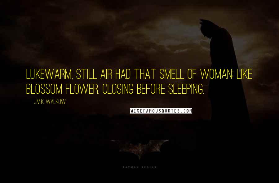 J.M.K. Walkow quotes: Lukewarm, still air had that smell of woman; like blossom flower, closing before sleeping.