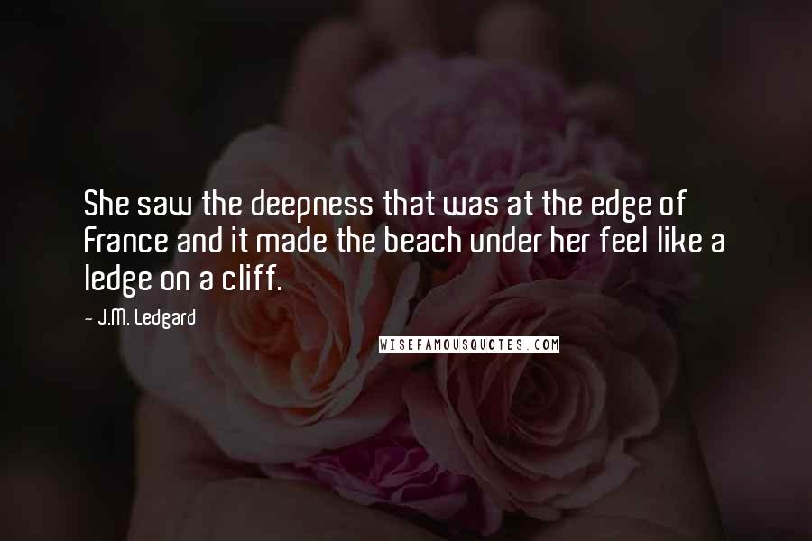 J.M. Ledgard quotes: She saw the deepness that was at the edge of France and it made the beach under her feel like a ledge on a cliff.