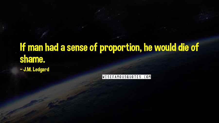 J.M. Ledgard quotes: If man had a sense of proportion, he would die of shame.
