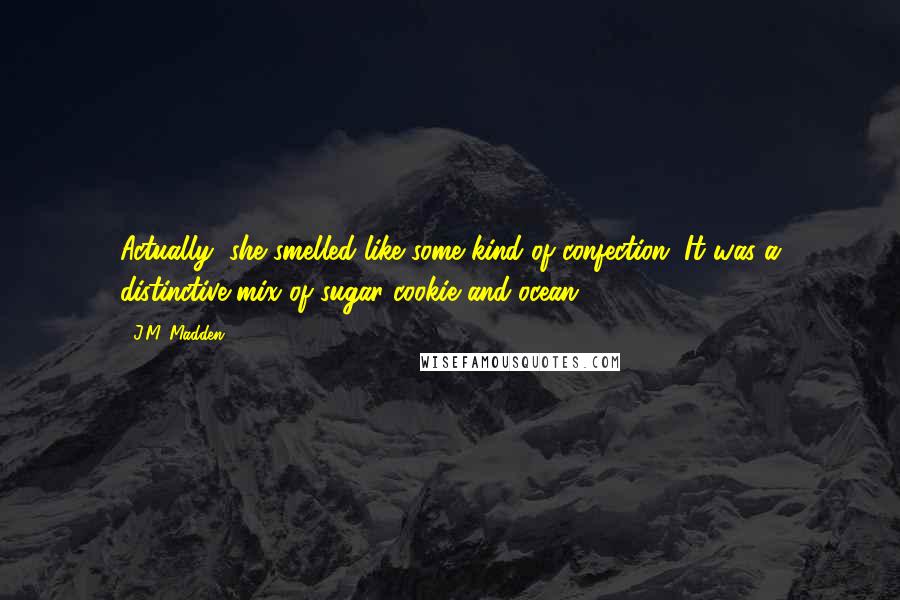 J.M. Madden quotes: Actually, she smelled like some kind of confection. It was a distinctive mix of sugar cookie and ocean.