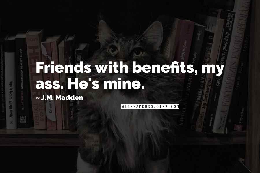 J.M. Madden quotes: Friends with benefits, my ass. He's mine.