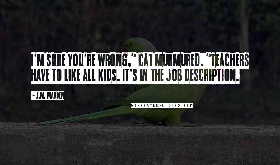 J.M. Madden quotes: I'm sure you're wrong," Cat murmured. "Teachers have to like all kids. It's in the job description.