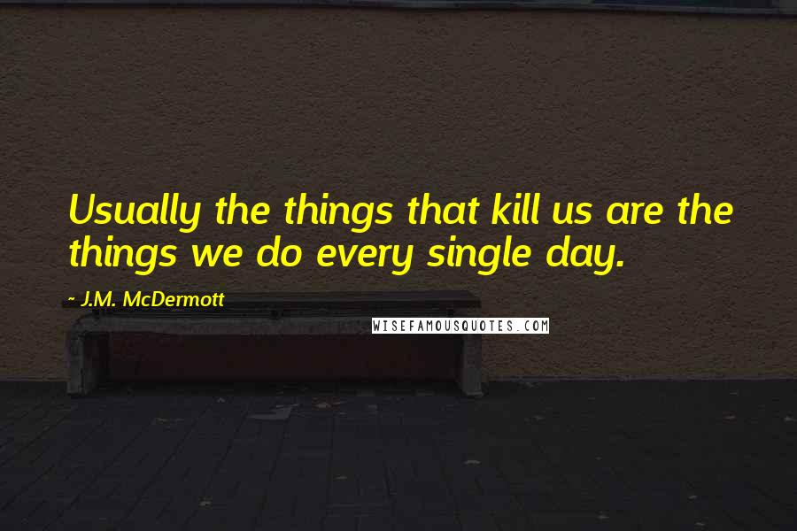 J.M. McDermott quotes: Usually the things that kill us are the things we do every single day.
