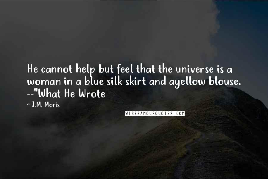 J.M. Moris quotes: He cannot help but feel that the universe is a woman in a blue silk skirt and ayellow blouse. --"What He Wrote