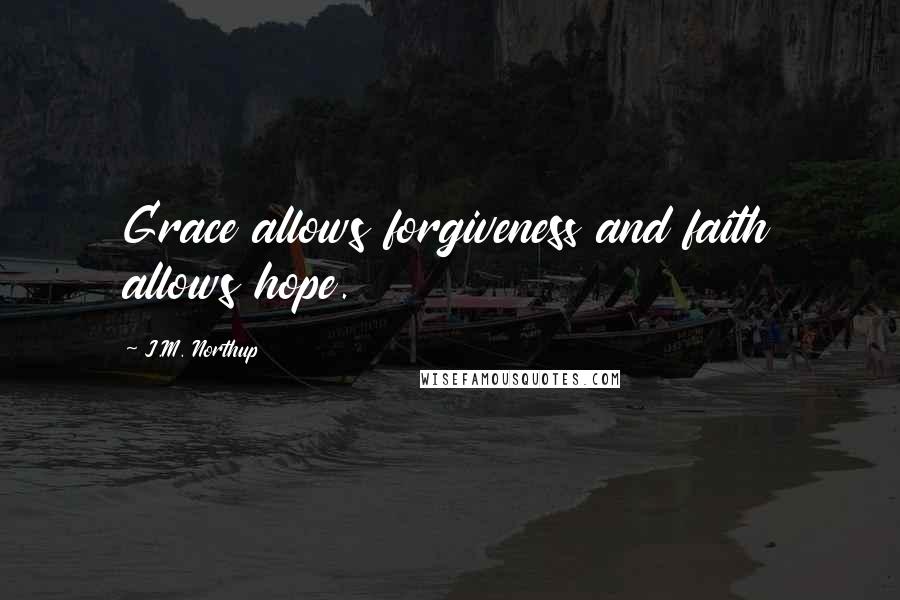 J.M. Northup quotes: Grace allows forgiveness and faith allows hope. J.M. Northup quotes: Grace allows forgiveness and faith allows hope.