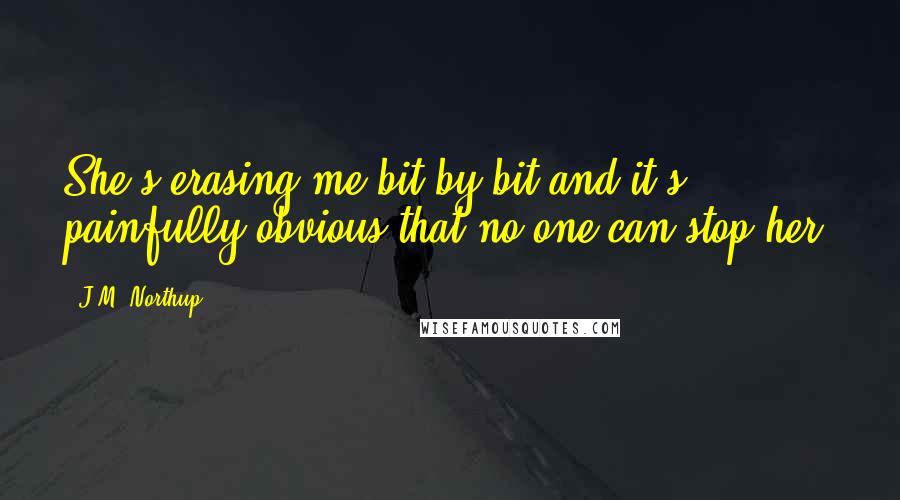 J.M. Northup quotes: She's erasing me bit by bit and it's painfully obvious that no one can stop her.