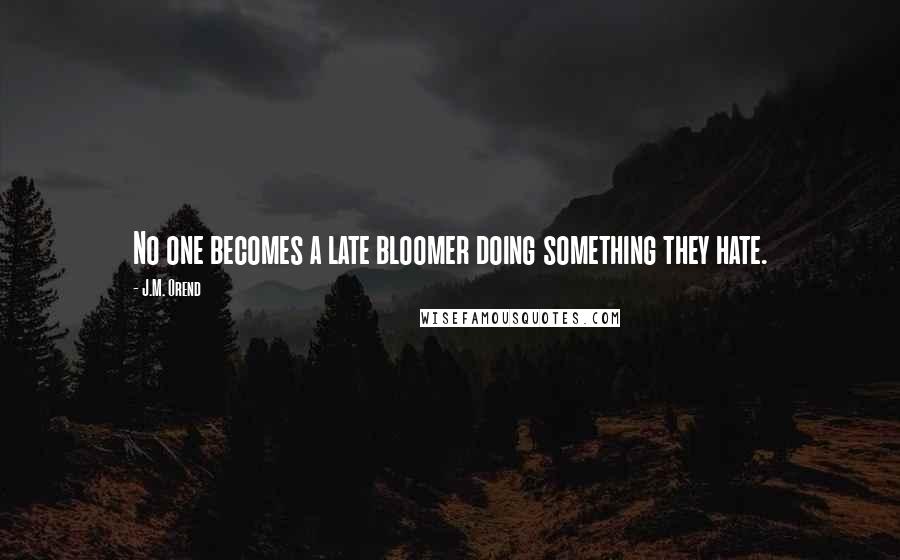 J.M. Orend quotes: No one becomes a late bloomer doing something they hate.