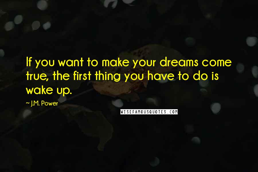 J.M. Power quotes: If you want to make your dreams come true, the first thing you have to do is wake up.