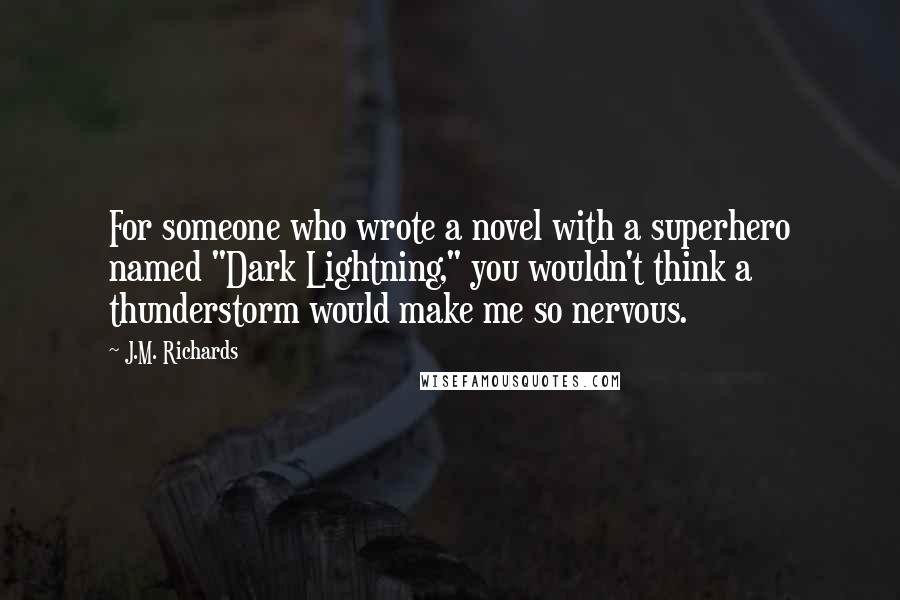 J.M. Richards quotes: For someone who wrote a novel with a superhero named "Dark Lightning," you wouldn't think a thunderstorm would make me so nervous.