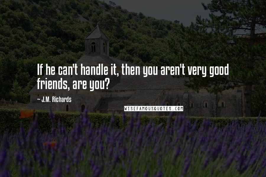 J.M. Richards quotes: If he can't handle it, then you aren't very good friends, are you?