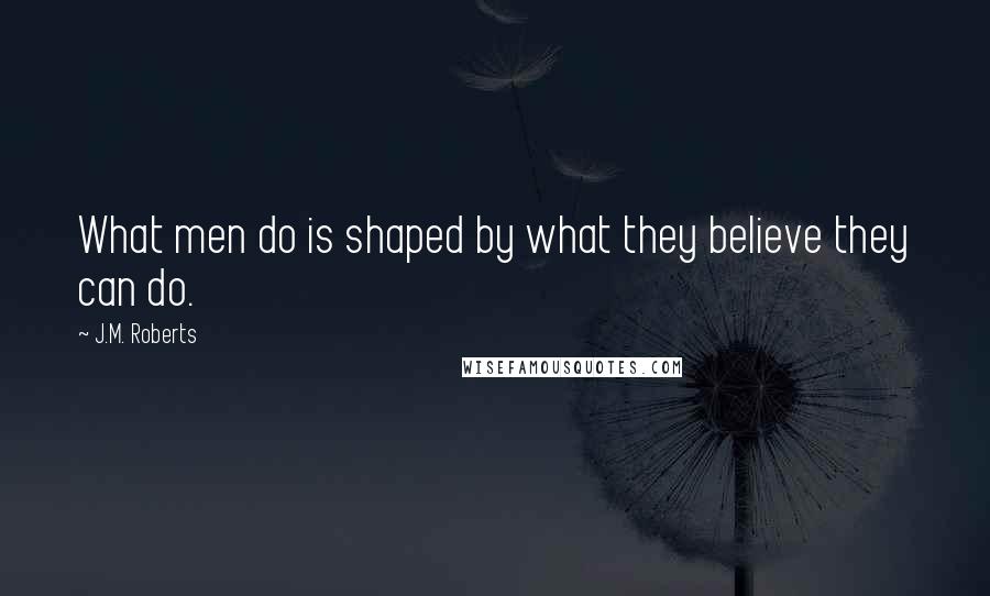 J.M. Roberts quotes: What men do is shaped by what they believe they can do.