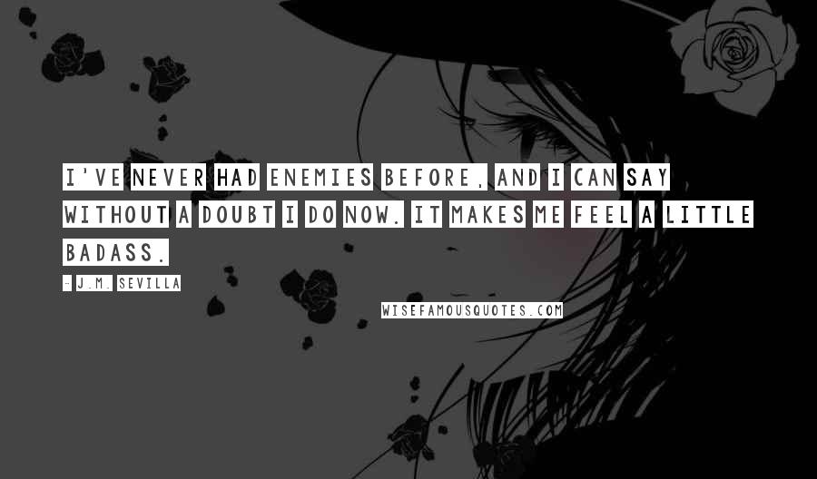 J.M. Sevilla quotes: I've never had enemies before, and I can say without a doubt I do now. It makes me feel a little badass.