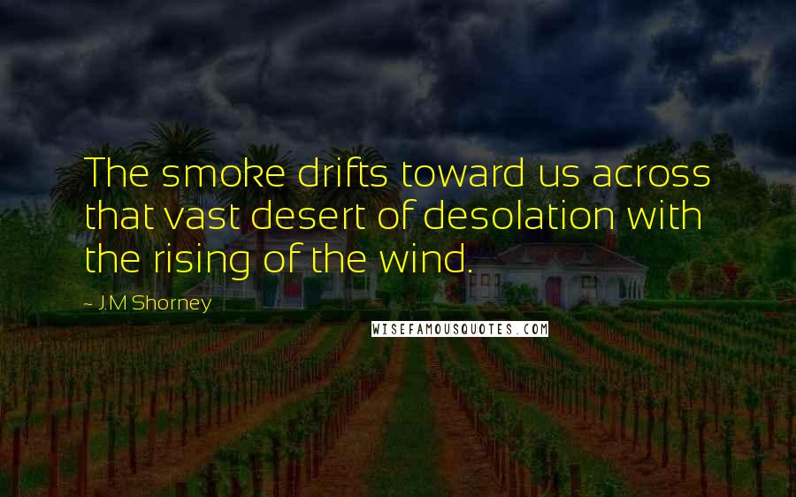 J.M Shorney quotes: The smoke drifts toward us across that vast desert of desolation with the rising of the wind.