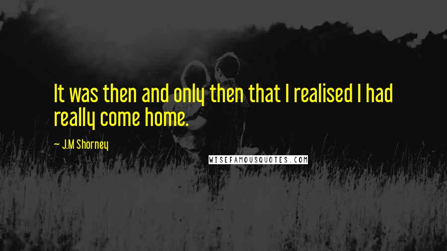 J.M Shorney quotes: It was then and only then that I realised I had really come home.