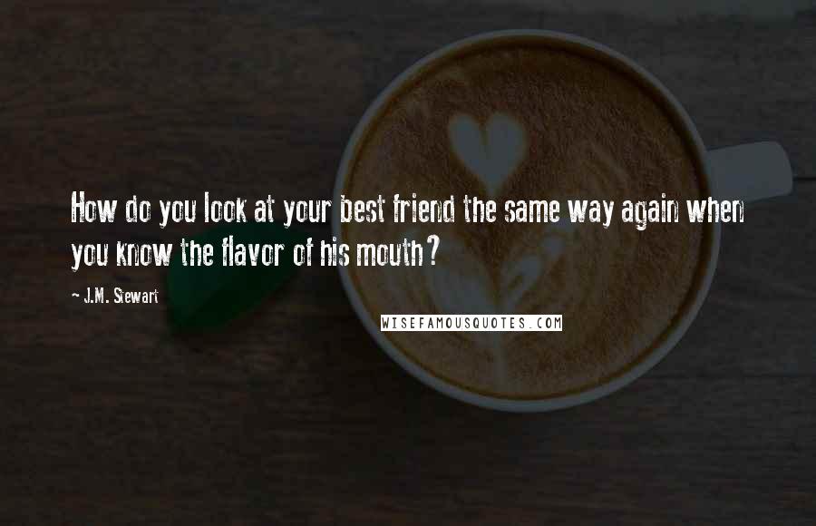 J.M. Stewart quotes: How do you look at your best friend the same way again when you know the flavor of his mouth?