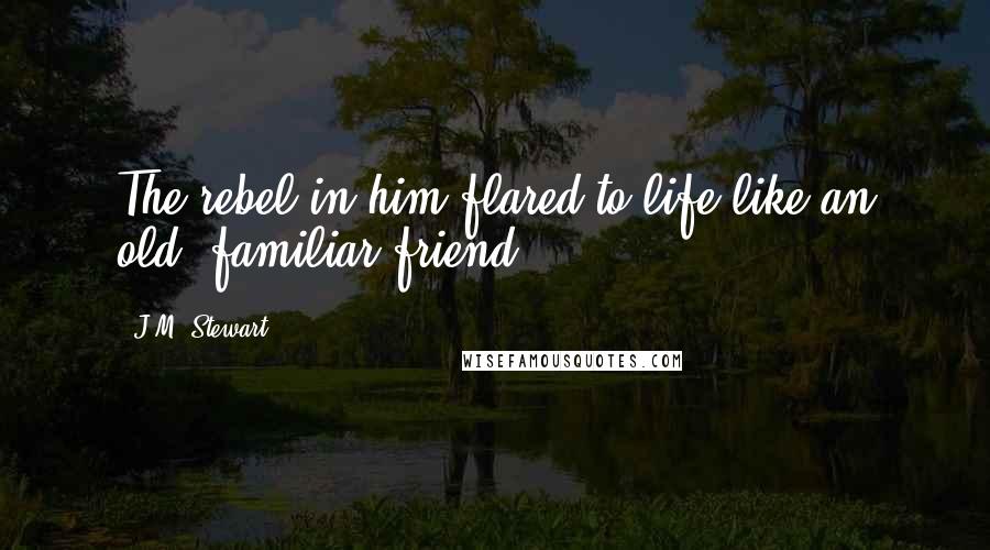 J.M. Stewart quotes: The rebel in him flared to life like an old, familiar friend.