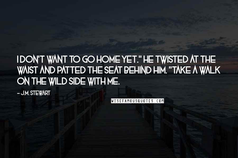 J.M. Stewart quotes: I don't want to go home yet." He twisted at the waist and patted the seat behind him. "Take a walk on the wild side with me.