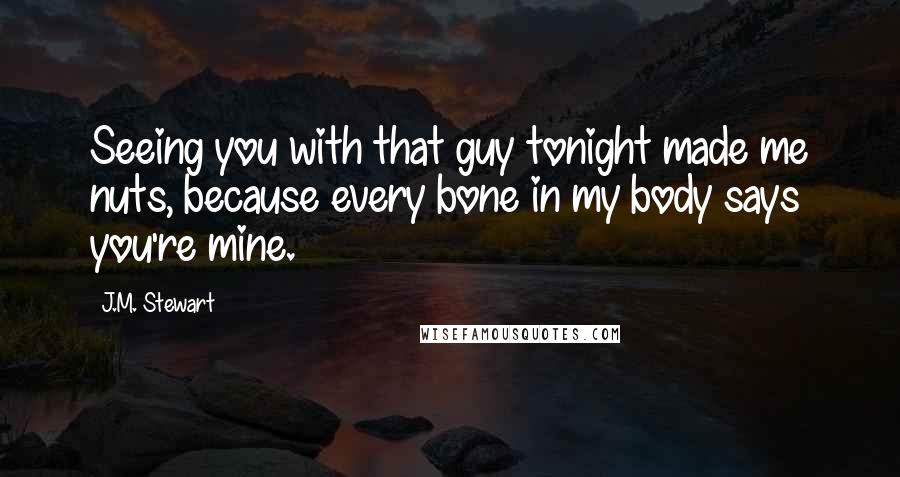 J.M. Stewart quotes: Seeing you with that guy tonight made me nuts, because every bone in my body says you're mine.