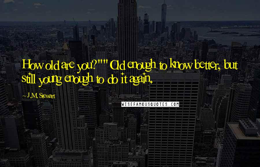 J.M. Stewart quotes: How old are you?""Old enough to know better, but still young enough to do it again.