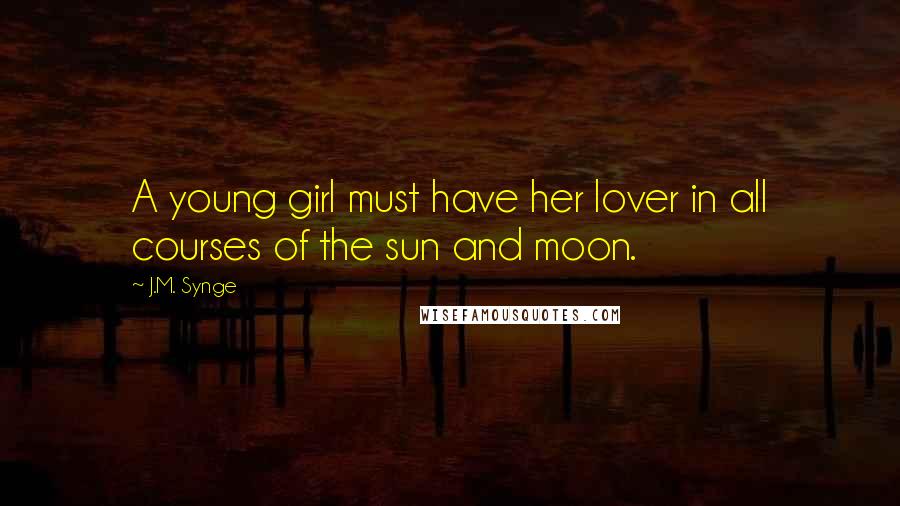 J.M. Synge quotes: A young girl must have her lover in all courses of the sun and moon.