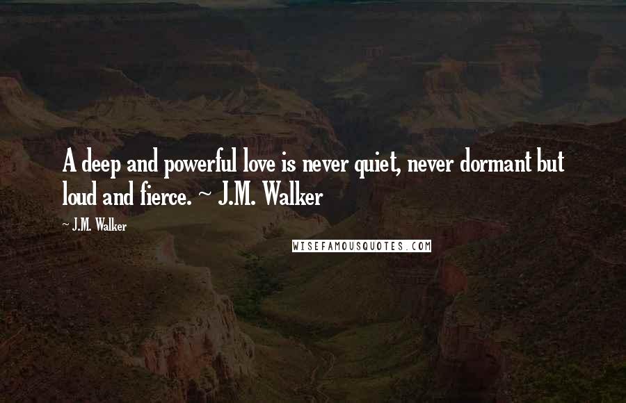 J.M. Walker quotes: A deep and powerful love is never quiet, never dormant but loud and fierce. ~ J.M. Walker