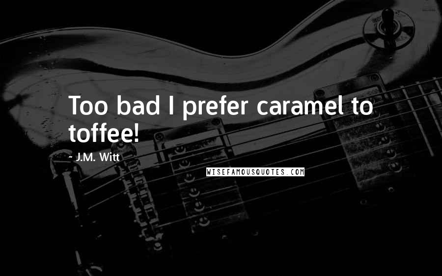 J.M. Witt quotes: Too bad I prefer caramel to toffee!