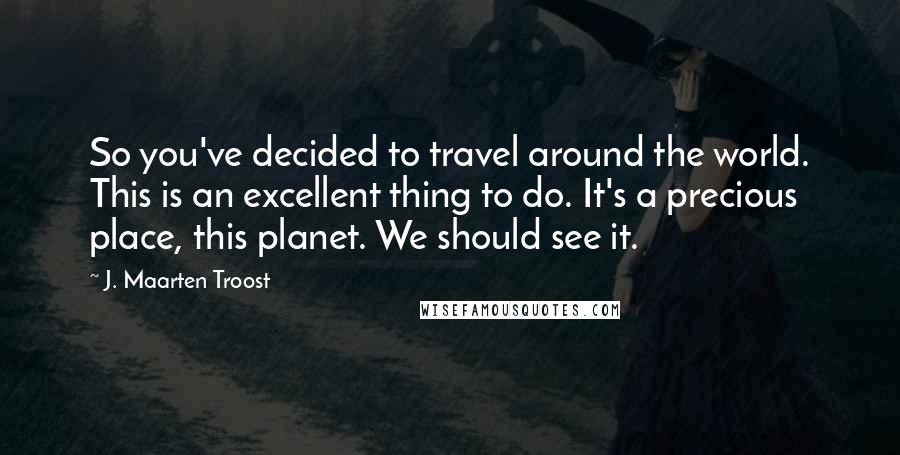 J. Maarten Troost quotes: So you've decided to travel around the world. This is an excellent thing to do. It's a precious place, this planet. We should see it. J. Maarten Troost quotes: So you've decided to travel around the world. This is an excellent thing to do. It's a precious place, this planet. We should see it.