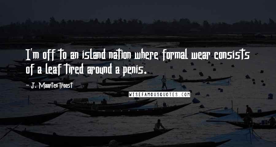 J. Maarten Troost quotes: I'm off to an island nation where formal wear consists of a leaf tired around a penis.