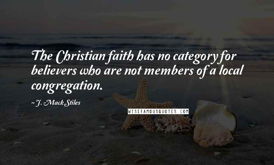 J. Mack Stiles quotes: The Christian faith has no category for believers who are not members of a local congregation.