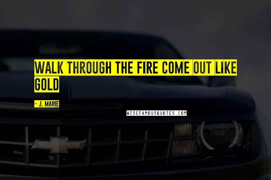 J. Marie quotes: Walk through the fire come out like gold