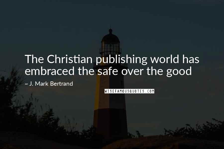 J. Mark Bertrand quotes: The Christian publishing world has embraced the safe over the good