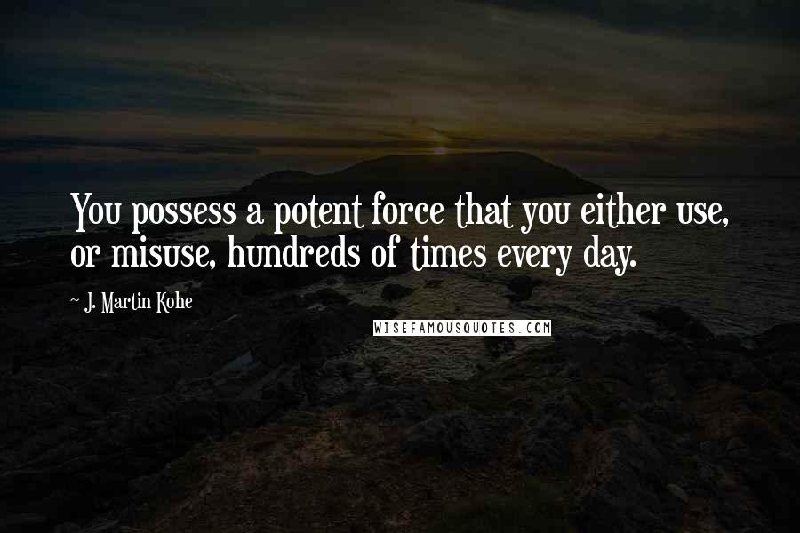 J. Martin Kohe quotes: You possess a potent force that you either use, or misuse, hundreds of times every day.