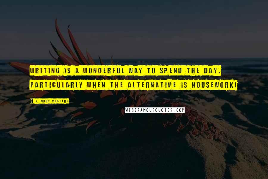 J. Mary Masters quotes: Writing is a wonderful way to spend the day. Particularly when the alternative is housework! J. Mary Masters quotes: Writing is a wonderful way to spend the day. Particularly when the alternative is housework!