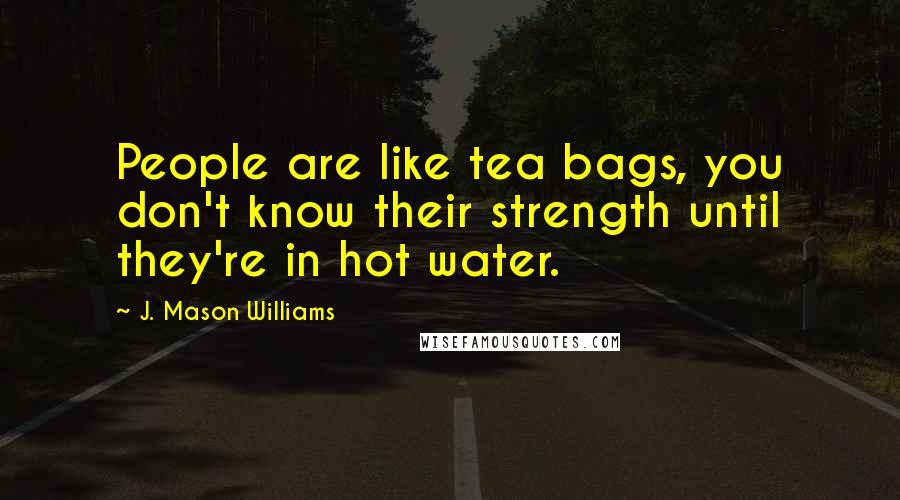 J. Mason Williams quotes: People are like tea bags, you don't know their strength until they're in hot water.