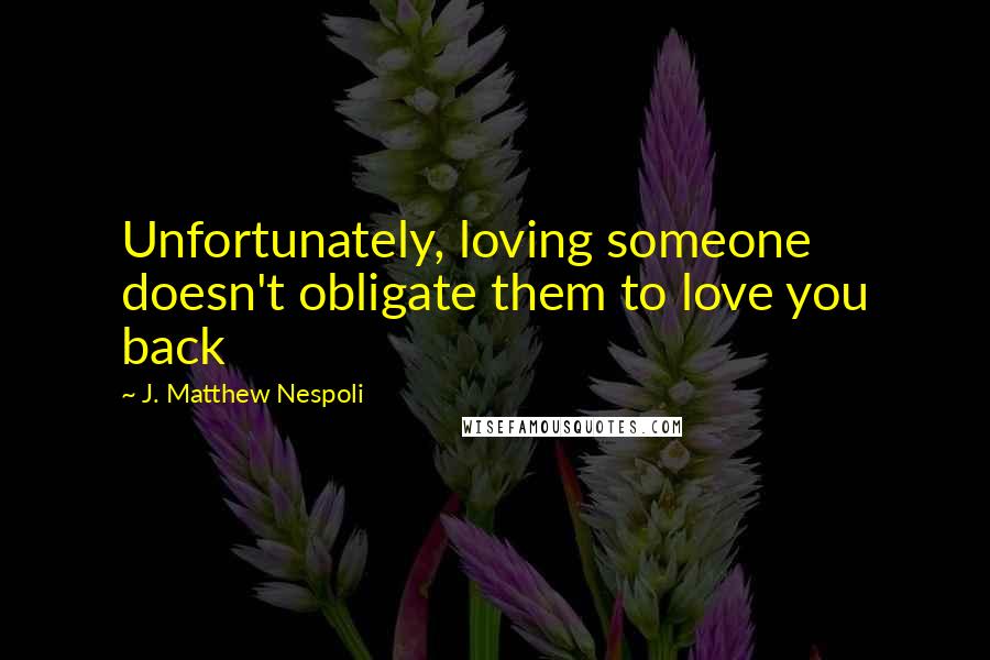 J. Matthew Nespoli quotes: Unfortunately, loving someone doesn't obligate them to love you back