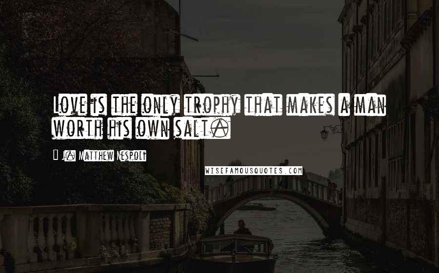 J. Matthew Nespoli quotes: Love is the only trophy that makes a man worth his own salt.