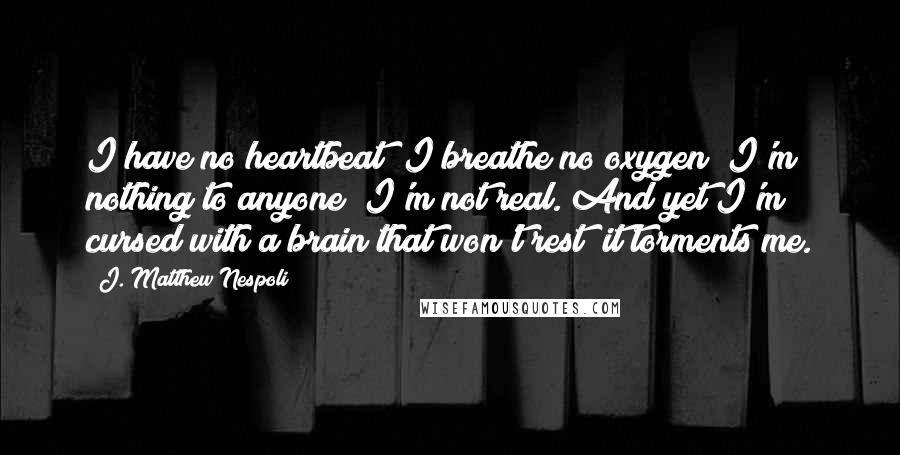 J. Matthew Nespoli quotes: I have no heartbeat; I breathe no oxygen; I'm nothing to anyone; I'm not real. And yet I'm cursed with a brain that won't rest; it torments me.